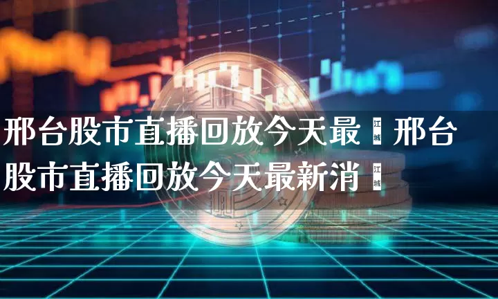 邢台股市直播回放今天最斿邢台股市直播回放今天最新消恿_https://www.erdeww.com_期货资讯_第1张
