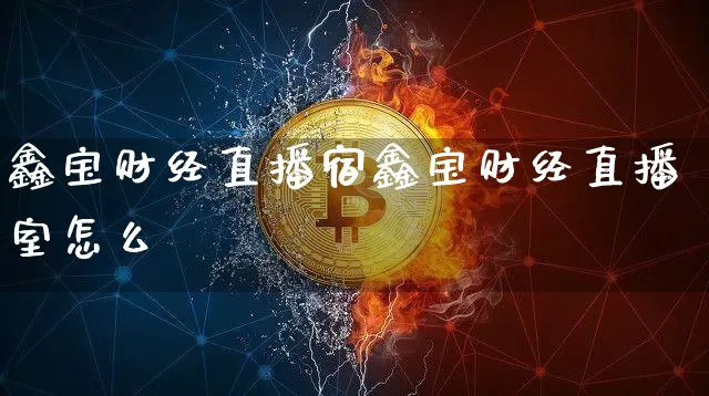 鑫宝财经直播宿鑫宝财经直播室怎么栿_https://www.erdeww.com_期货行情_第1张