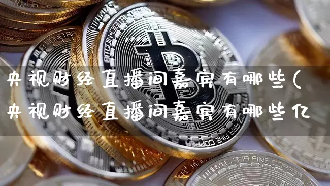 央视财经直播间嘉宾有哪些(央视财经直播间嘉宾有哪些亿_https://www.erdeww.com_期货_第1张
