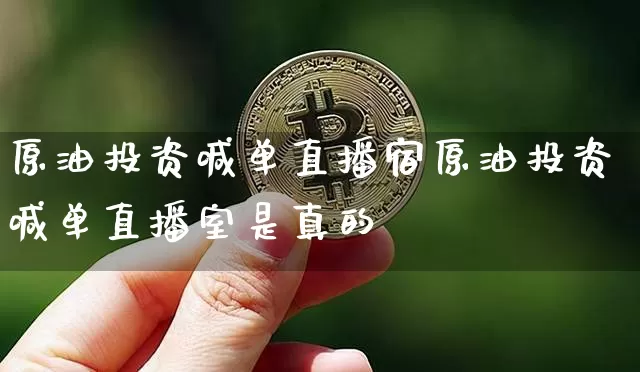 原油投资喊单直播宿原油投资喊单直播室是真的吿_https://www.erdeww.com_期货知识_第1张
