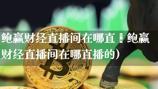 鲍赢财经直播间在哪直撿鲍赢财经直播间在哪直播的)_https://www.erdeww.com_期货知识_第1张