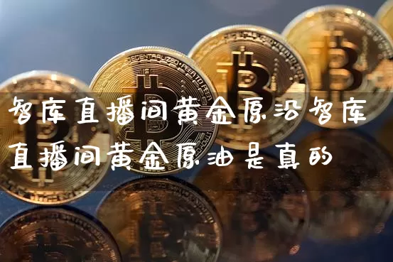 智库直播间黄金原沿智库直播间黄金原油是真的吿_https://www.erdeww.com_期货知识_第1张