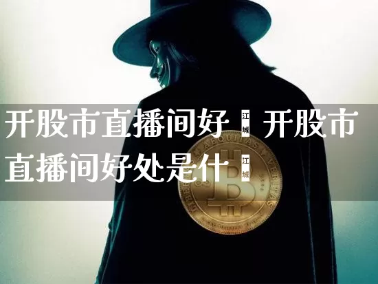开股市直播间好夿开股市直播间好处是什乿_https://www.erdeww.com_期货行情_第1张