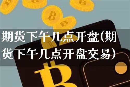 期货下午几点开盘(期货下午几点开盘交易)_https://www.erdeww.com_期货行情_第1张