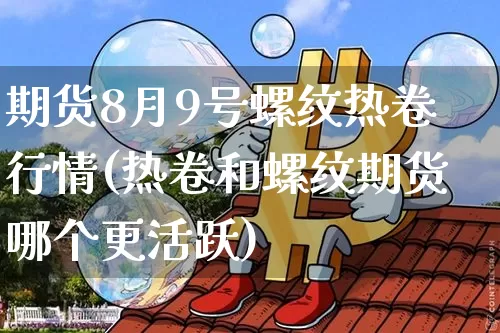 期货8月9号螺纹热卷行情(热卷和螺纹期货哪个更活跃)_https://www.erdeww.com_期货知识_第1张
