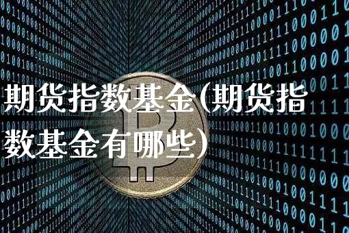 期货指数基金(期货指数基金有哪些)_https://www.erdeww.com_期货知识_第1张