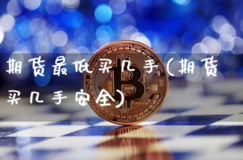 期货最低买几手(期货买几手安全)_https://www.erdeww.com_期货资讯_第1张