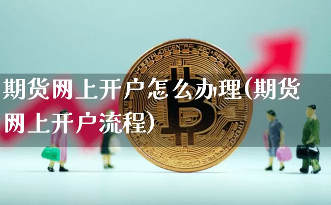 期货网上开户怎么办理(期货网上开户流程)_https://www.erdeww.com_期货知识_第1张