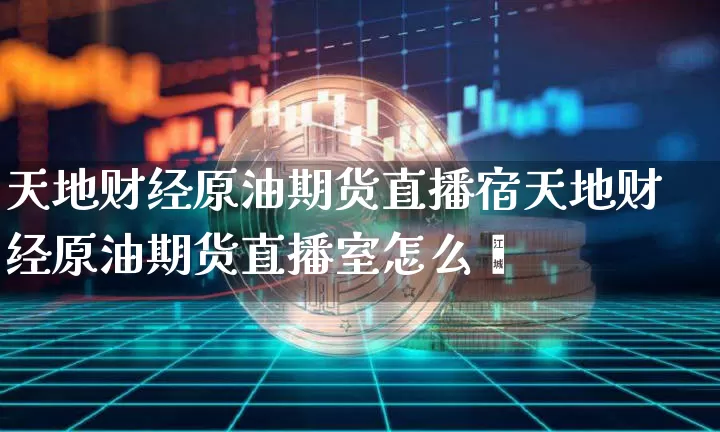 天地财经原油期货直播宿天地财经原油期货直播室怎么栿_https://www.erdeww.com_期货知识_第1张