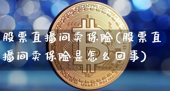股票直播间卖保险(股票直播间卖保险是怎么回事)_https://www.erdeww.com_期货知识_第1张