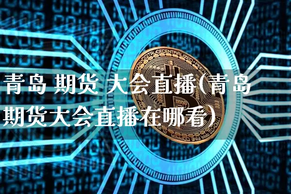 青岛 期货 大会直播(青岛期货大会直播在哪看)_https://www.erdeww.com_期货走势_第1张