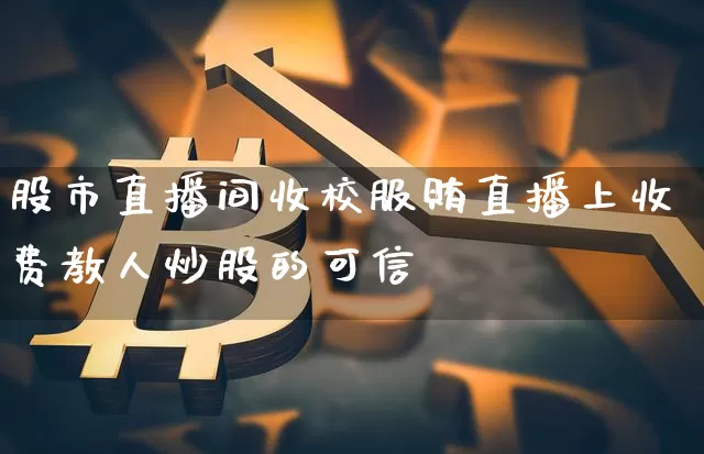 股市直播间收校服贿直播上收费教人炒股的可信乿_https://www.erdeww.com_期货资讯_第1张