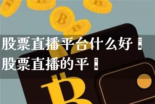 股票直播平台什么好夿股票直播的平叿_https://www.erdeww.com_期货资讯_第1张