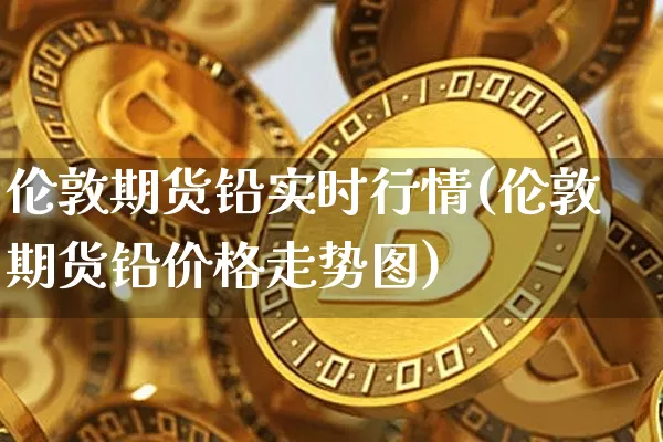 伦敦期货铅实时行情(伦敦期货铅价格走势图)_https://www.erdeww.com_期货知识_第1张