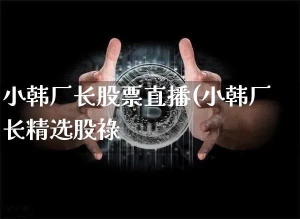 小韩厂长股票直播(小韩厂长精选股祿_https://www.erdeww.com_期货行情_第1张