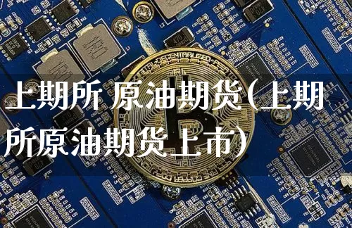 上期所 原油期货(上期所原油期货上市)_https://www.erdeww.com_期货_第1张