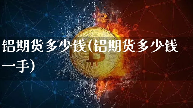 铝期货多少钱(铝期货多少钱一手)_https://www.erdeww.com_期货知识_第1张