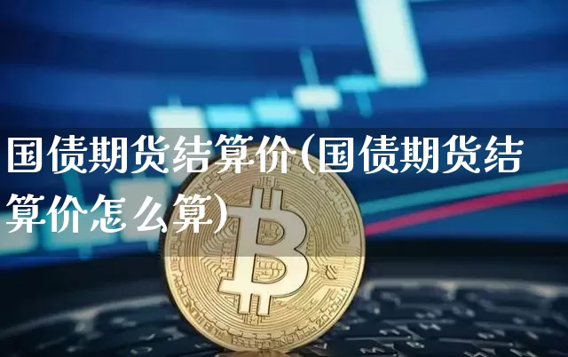 国债期货结算价(国债期货结算价怎么算)_https://www.erdeww.com_期货行情_第1张