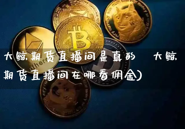 大鲸期货直播间是真的吿大鲸期货直播间在哪看佣金)_https://www.erdeww.com_期货行情_第1张