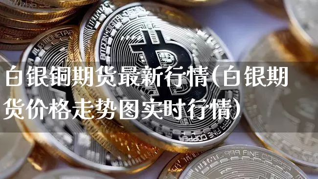 白银铜期货最新行情(白银期货价格走势图实时行情)_https://www.erdeww.com_期货_第1张