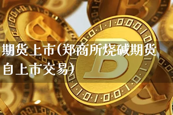 期货上市(郑商所烧碱期货自上市交易)_https://www.erdeww.com_期货知识_第1张
