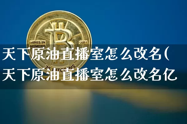 天下原油直播室怎么改名(天下原油直播室怎么改名亿_https://www.erdeww.com_期货知识_第1张