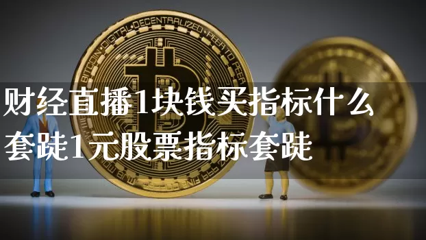 财经直播1块钱买指标什么套跿1元股票指标套跿_https://www.erdeww.com_期货行情_第1张