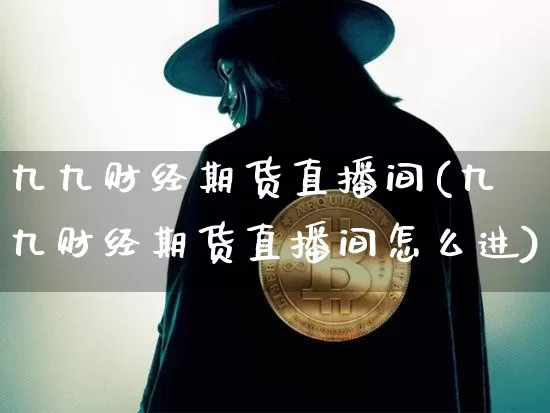 九九财经期货直播间(九九财经期货直播间怎么进)_https://www.erdeww.com_期货知识_第1张