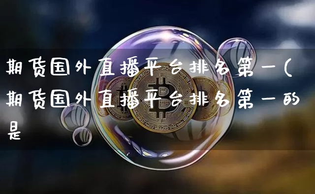期货国外直播平台排名第一(期货国外直播平台排名第一的是谿_https://www.erdeww.com_期货行情_第1张