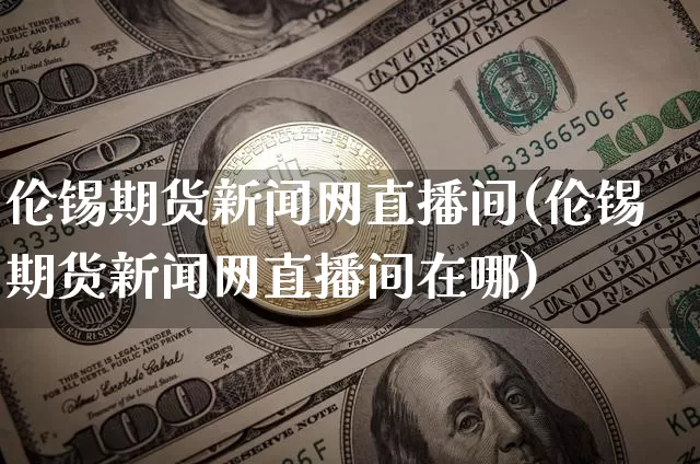 伦锡期货新闻网直播间(伦锡期货新闻网直播间在哪)_https://www.erdeww.com_期货行情_第1张
