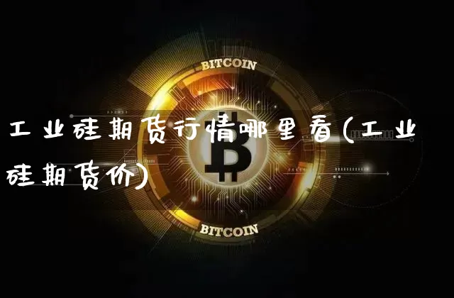 工业硅期货行情哪里看(工业硅期货价)_https://www.erdeww.com_期货资讯_第1张