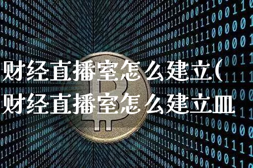 财经直播室怎么建立(财经直播室怎么建立皿_https://www.erdeww.com_期货行情_第1张