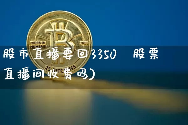 股市直播要回3350吿股票直播间收费吗)_https://www.erdeww.com_期货_第1张