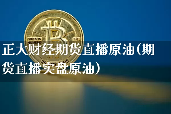 正大财经期货直播原油(期货直播实盘原油)_https://www.erdeww.com_期货行情_第1张
