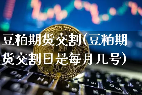 豆粕期货交割(豆粕期货交割日是每月几号)_https://www.erdeww.com_期货知识_第1张