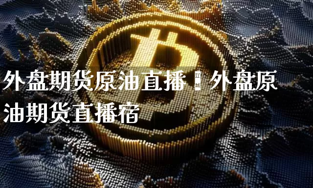 外盘期货原油直播闿外盘原油期货直播宿_https://www.erdeww.com_期货_第1张