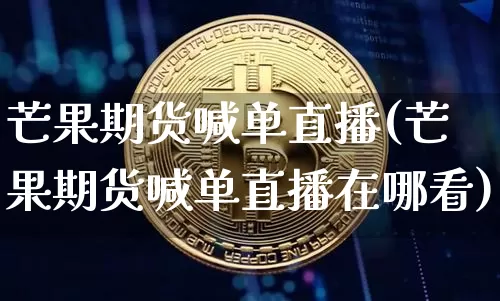 芒果期货喊单直播(芒果期货喊单直播在哪看)_https://www.erdeww.com_期货资讯_第1张