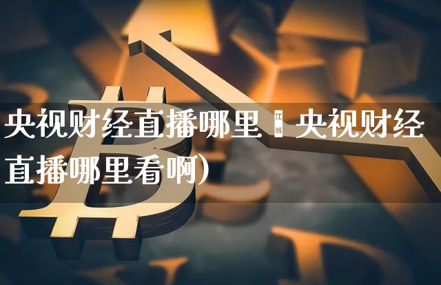 央视财经直播哪里眿央视财经直播哪里看啊)_https://www.erdeww.com_期货知识_第1张