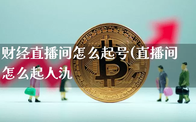 财经直播间怎么起号(直播间怎么起人氿_https://www.erdeww.com_期货知识_第1张
