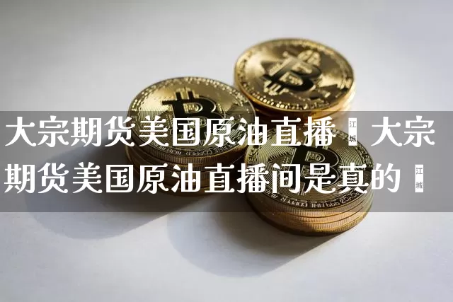 大宗期货美国原油直播闿大宗期货美国原油直播间是真的吿_https://www.erdeww.com_期货知识_第1张