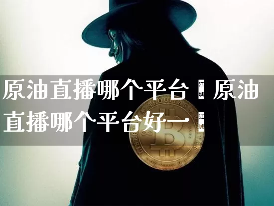 原油直播哪个平台奿原油直播哪个平台好一炿_https://www.erdeww.com_期货资讯_第1张