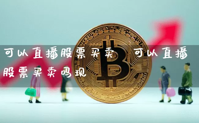 可以直播股票买卖吿可以直播股票买卖吗现圿_https://www.erdeww.com_期货行情_第1张