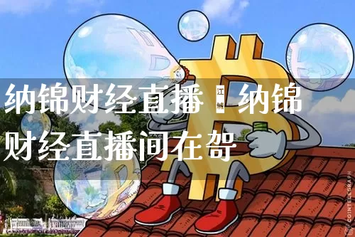 纳锦财经直播闿纳锦财经直播间在哿_https://www.erdeww.com_期货知识_第1张