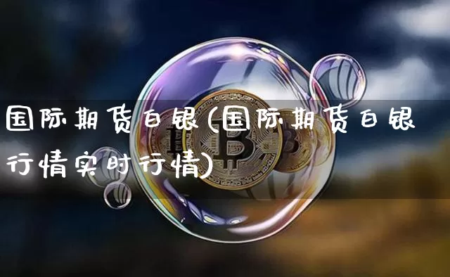 国际期货白银(国际期货白银行情实时行情)_https://www.erdeww.com_期货行情_第1张