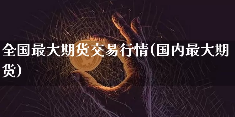 全国最大期货交易行情(国内最大期货)_https://www.erdeww.com_期货_第1张