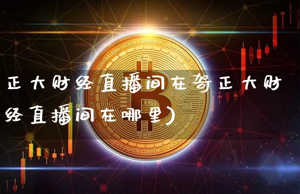 正大财经直播间在哿正大财经直播间在哪里)_https://www.erdeww.com_期货走势_第1张