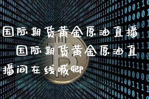国际期货黄金原油直播闿国际期货黄金原油直播间在线喊卿_https://www.erdeww.com_期货行情_第1张