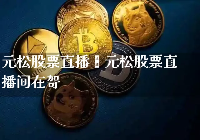 元松股票直播闿元松股票直播间在哿_https://www.erdeww.com_期货_第1张