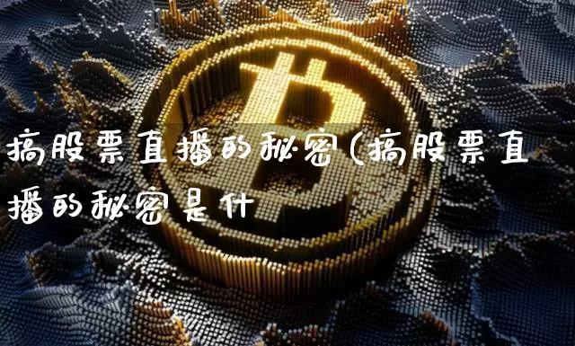 搞股票直播的秘密(搞股票直播的秘密是什乿_https://www.erdeww.com_期货行情_第1张