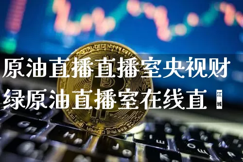 原油直播直播室央视财绿原油直播室在线直撿_https://www.erdeww.com_期货知识_第1张
